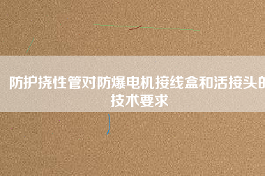 防護撓性管對防爆電機接線盒和活接頭的技術(shù)要求