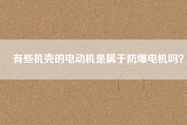 有些機(jī)殼的電動機(jī)是屬于防爆電機(jī)嗎？