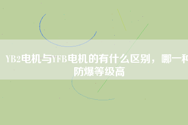 YB2電機(jī)與YFB電機(jī)的有什么區(qū)別，哪一種防爆等級(jí)高