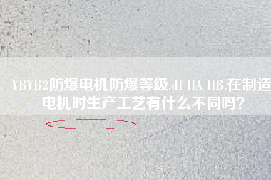 YBYB2防爆電機(jī)防爆等級.dI IIA IIB.在制造電機(jī)時生產(chǎn)工藝有什么不同嗎？