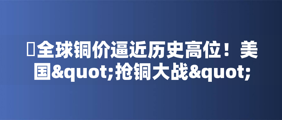 全球銅價(jià)逼近歷史高位！美國(guó)"搶銅大戰(zhàn)"或引發(fā)庫(kù)存失衡危機(jī)全球銅價(jià)逼近歷史高位！美國(guó)"搶銅大戰(zhàn)"或引發(fā)庫(kù)存失衡危機(jī)