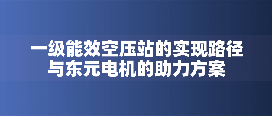 一級能效空壓站的實現(xiàn)路徑與東元電機的助力方案一級能效空壓站的實現(xiàn)路徑與東元電機的助力方案